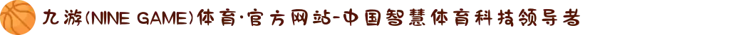 九游(NINE GAME)体育·官方网站-中国智慧体育科技领导者